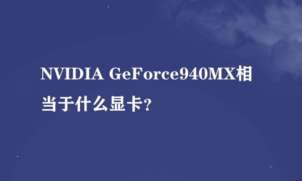 NVIDIA GeForce940MX相当于什么显卡？