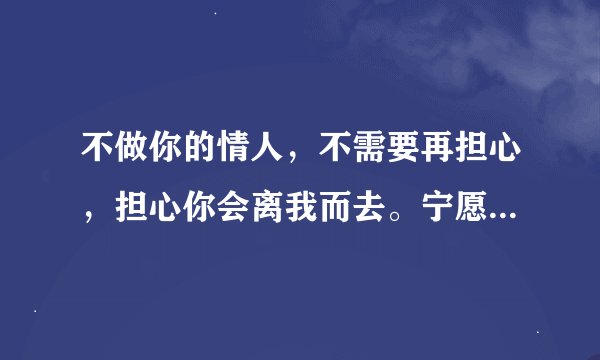 不做你的情人，不需要再担心，担心你会离我而去。宁愿不做你的情人...有谁知道这首歌的歌名吗?
