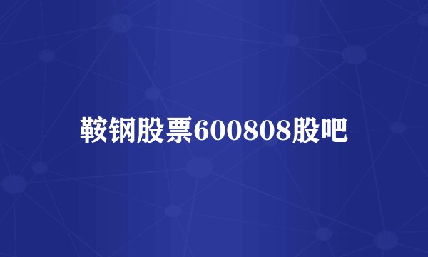 鞍钢股票600808股吧