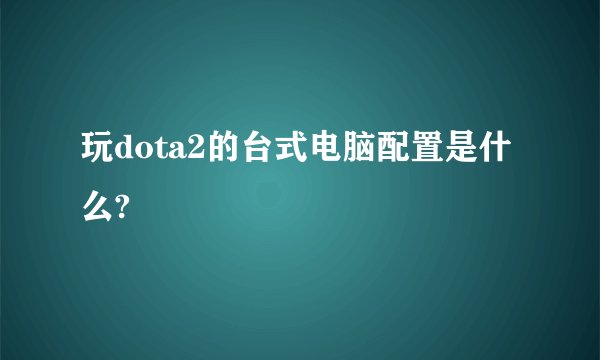 玩dota2的台式电脑配置是什么?