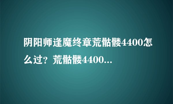 阴阳师逢魔终章荒骷髅4400怎么过？荒骷髅4400通关阵容推荐[视频]