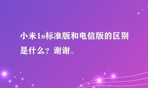 小米1s标准版和电信版的区别是什么？谢谢。