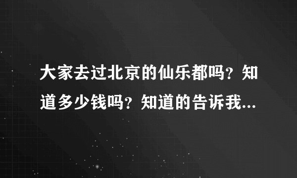 大家去过北京的仙乐都吗？知道多少钱吗？知道的告诉我，感觉如何
