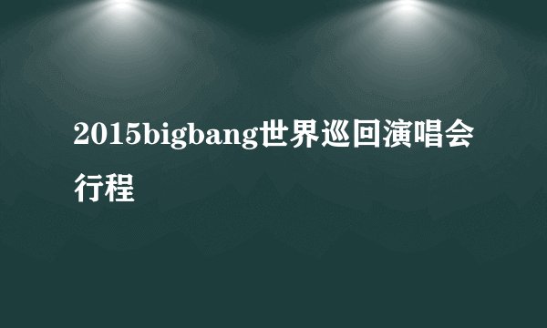 2015bigbang世界巡回演唱会行程