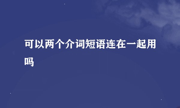 可以两个介词短语连在一起用吗