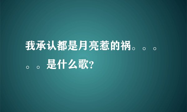 我承认都是月亮惹的祸。。。。。是什么歌？