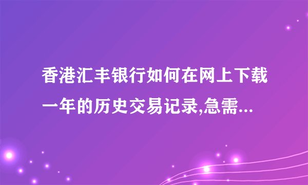 香港汇丰银行如何在网上下载一年的历史交易记录,急需，非常感谢！