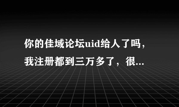 你的佳域论坛uid给人了吗，我注册都到三万多了，很想买g2，现在用的智...