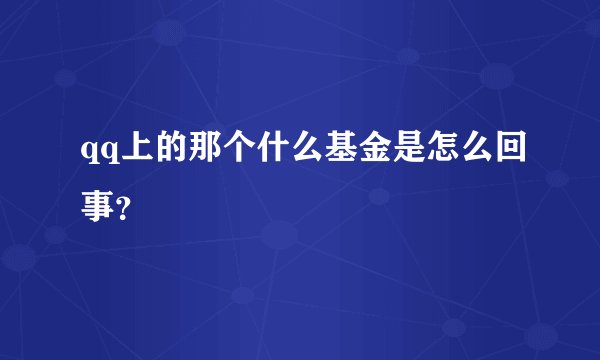 qq上的那个什么基金是怎么回事？