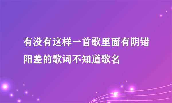 有没有这样一首歌里面有阴错阳差的歌词不知道歌名