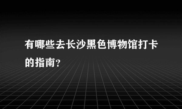有哪些去长沙黑色博物馆打卡的指南？