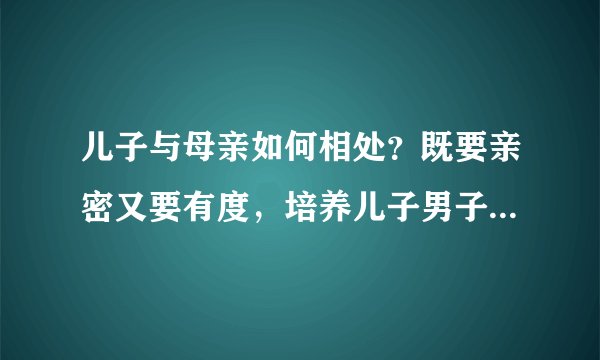 儿子与母亲如何相处？既要亲密又要有度，培养儿子男子汉的担当