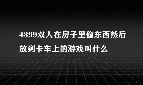 4399双人在房子里偷东西然后放到卡车上的游戏叫什么
