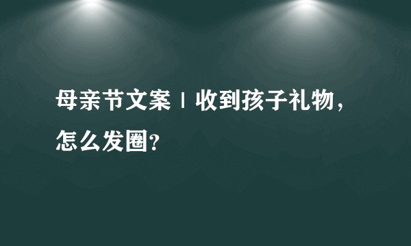母亲节文案｜收到孩子礼物，怎么发圈？