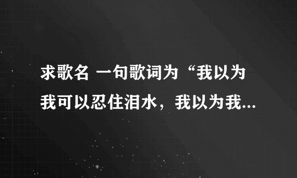 求歌名 一句歌词为“我以为我可以忍住泪水，我以为我可以没有感觉，我一个人站在黑夜淋雨.