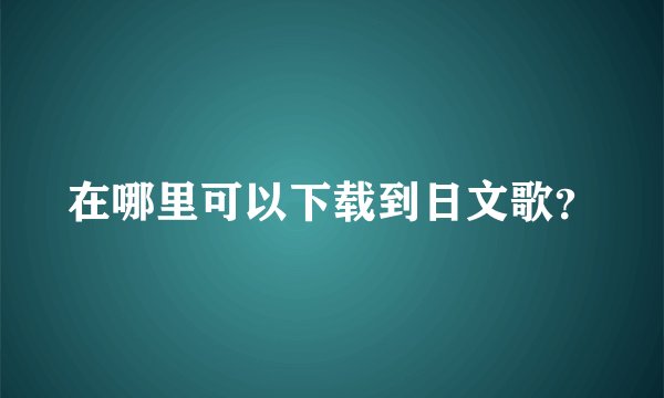 在哪里可以下载到日文歌？