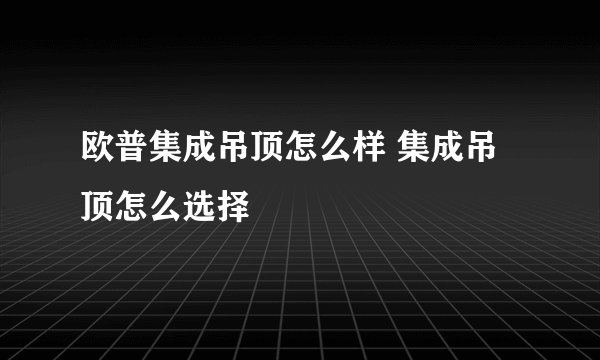 欧普集成吊顶怎么样 集成吊顶怎么选择