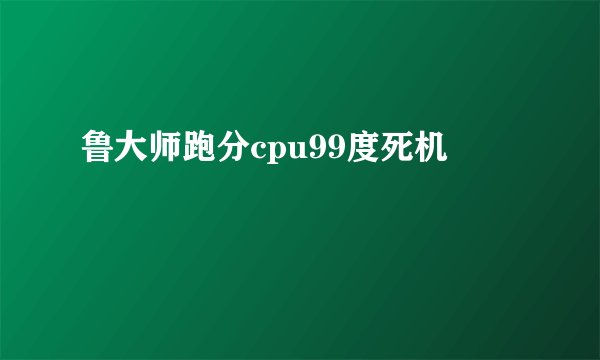 鲁大师跑分cpu99度死机