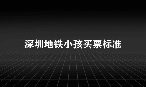 深圳地铁小孩买票标准