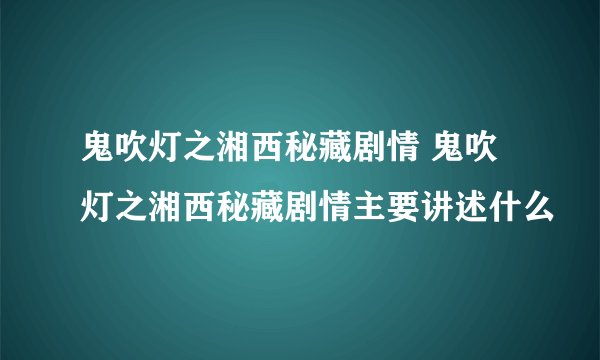 鬼吹灯之湘西秘藏剧情 鬼吹灯之湘西秘藏剧情主要讲述什么