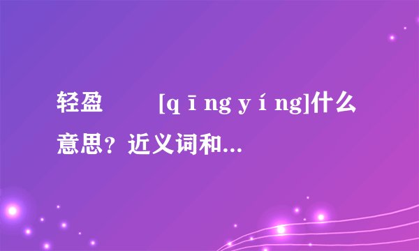 轻盈   [qīng yíng]什么意思？近义词和反义词是什么？英文翻译是什么？