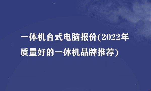 一体机台式电脑报价(2022年质量好的一体机品牌推荐)