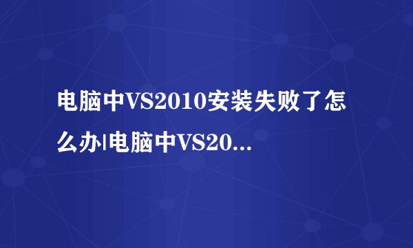 电脑中VS2010安装失败了怎么办|电脑中VS2010安装失败了如何处理