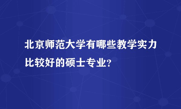北京师范大学有哪些教学实力比较好的硕士专业？