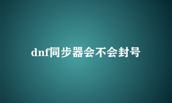 dnf同步器会不会封号