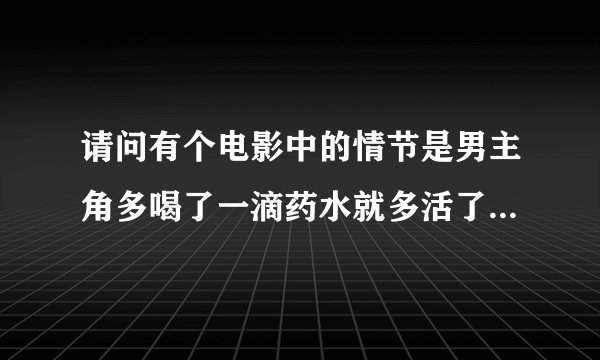 请问有个电影中的情节是男主角多喝了一滴药水就多活了一百年的电影叫什么名字