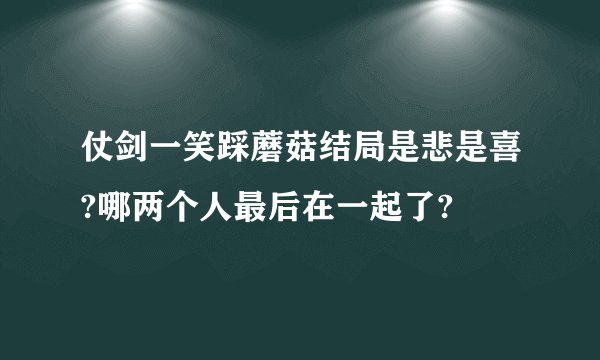 仗剑一笑踩蘑菇结局是悲是喜?哪两个人最后在一起了?