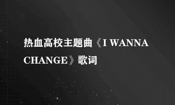 热血高校主题曲《I WANNA CHANGE》歌词