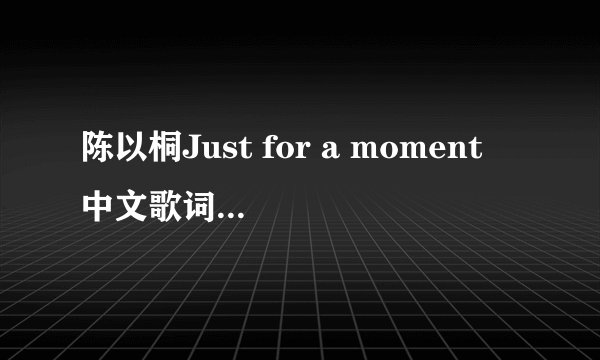 陈以桐Just for a moment 中文歌词 求英语达人翻译