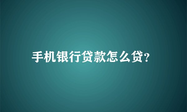 手机银行贷款怎么贷？