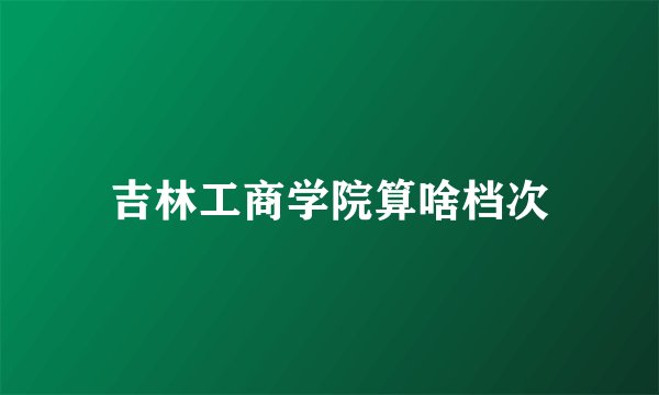 吉林工商学院算啥档次