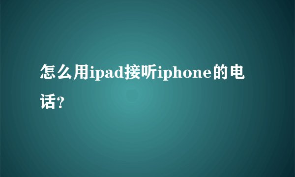 怎么用ipad接听iphone的电话？