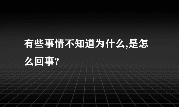 有些事情不知道为什么,是怎么回事?