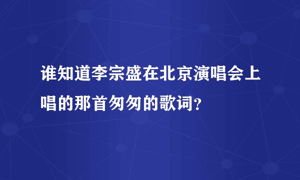 谁知道李宗盛在北京演唱会上唱的那首匆匆的歌词？