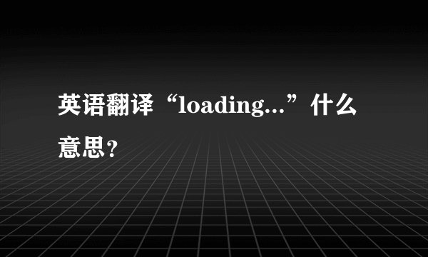 英语翻译“loading...”什么意思？