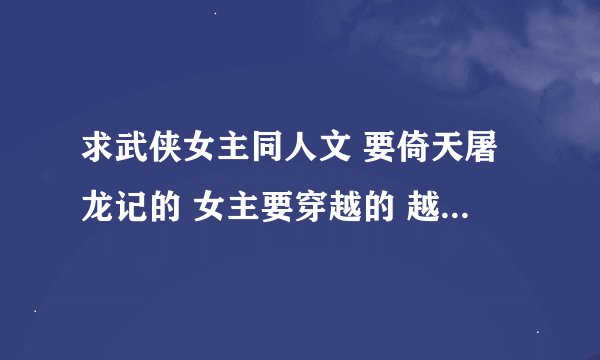 求武侠女主同人文 要倚天屠龙记的 女主要穿越的 越多越好 谢谢 扣1422908461谢谢