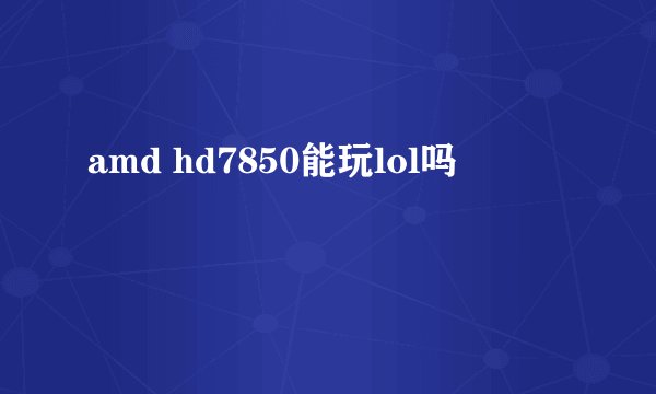 amd hd7850能玩lol吗
