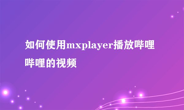 如何使用mxplayer播放哔哩哔哩的视频