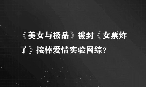 《美女与极品》被封《女票炸了》接棒爱情实验网综？