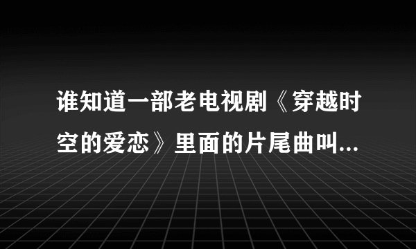 谁知道一部老电视剧《穿越时空的爱恋》里面的片尾曲叫什么名字呢