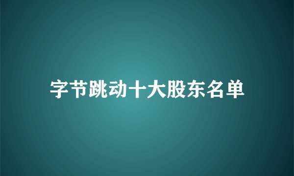字节跳动十大股东名单