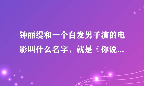 钟丽缇和一个白发男子演的电影叫什么名字，就是《你说爱我又不爱我》那个MV。是不是电影，如果是，求电影名