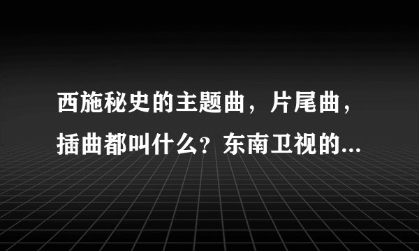 西施秘史的主题曲，片尾曲，插曲都叫什么？东南卫视的西施秘史宣传片的音乐叫什么名？