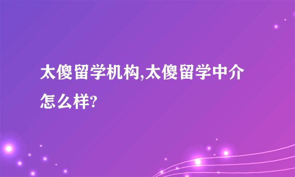 太傻留学机构,太傻留学中介怎么样?