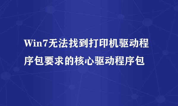 Win7无法找到打印机驱动程序包要求的核心驱动程序包