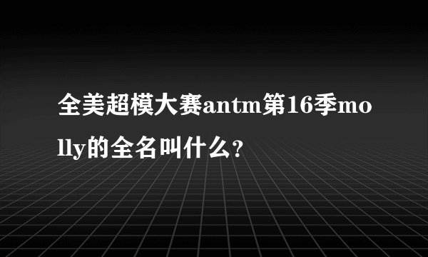 全美超模大赛antm第16季molly的全名叫什么？